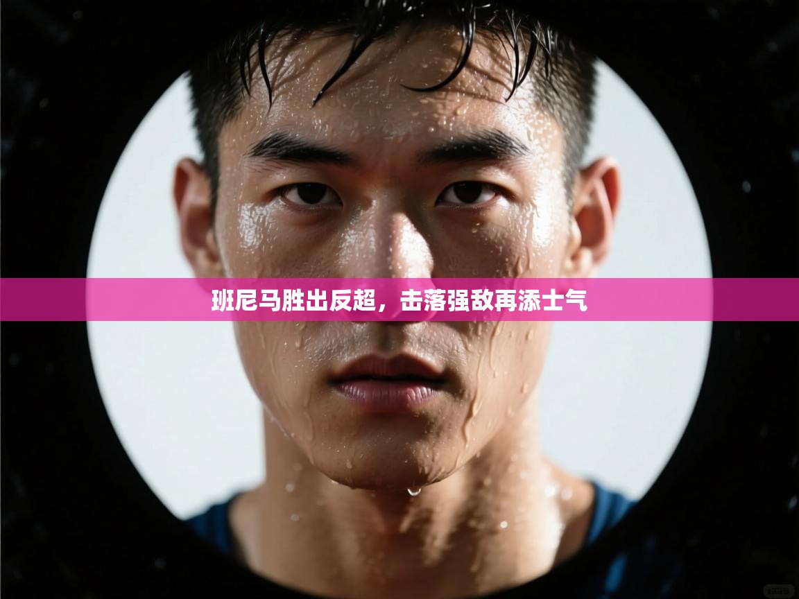 班尼马胜出反超,击落强敌再添士气 第1张